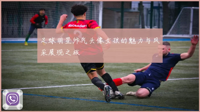 足球明星帅气头像女孩的魅力与风采展现之旅