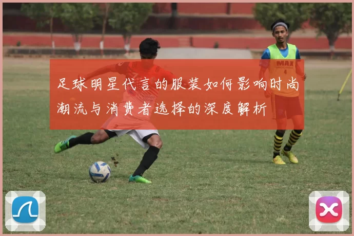 足球明星代言的服装如何影响时尚潮流与消费者选择的深度解析