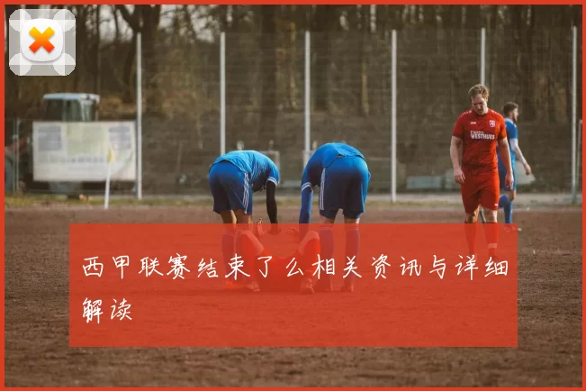 西甲联赛结束了么相关资讯与详细解读