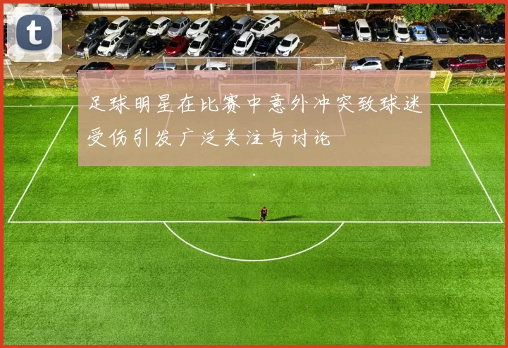 足球明星在比赛中意外冲突致球迷受伤引发广泛关注与讨论