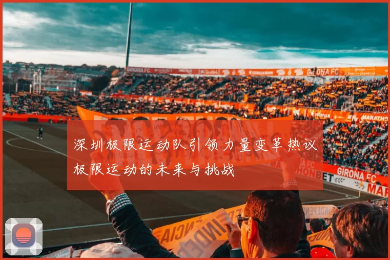 深圳极限运动队引领力量变革热议极限运动的未来与挑战