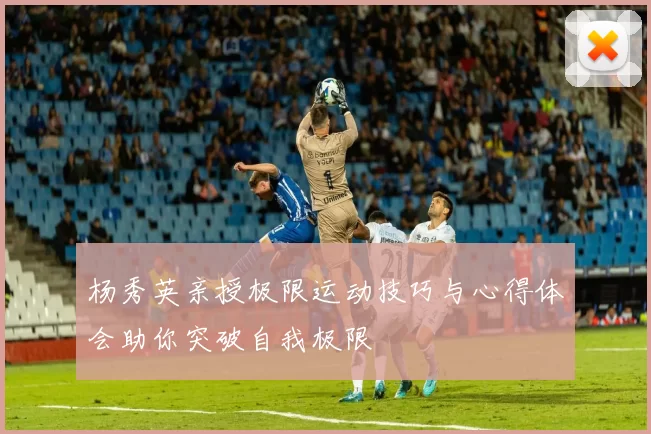 杨秀英亲授极限运动技巧与心得体会助你突破自我极限