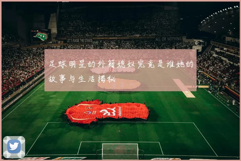 足球明星的外籍媳妇究竟是谁她的故事与生活揭秘
