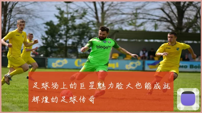 足球场上的巨星魅力脸大也能成就辉煌的足球传奇
