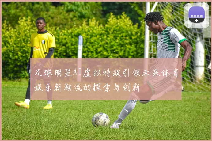 足球明星AI虚拟特效引领未来体育娱乐新潮流的探索与创新