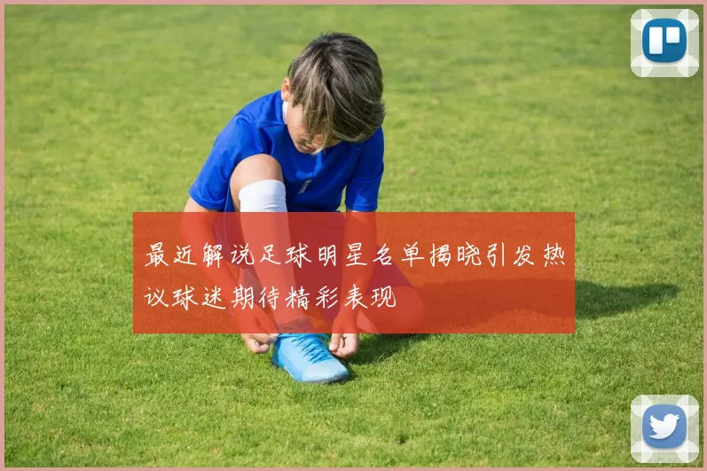 最近解说足球明星名单揭晓引发热议球迷期待精彩表现