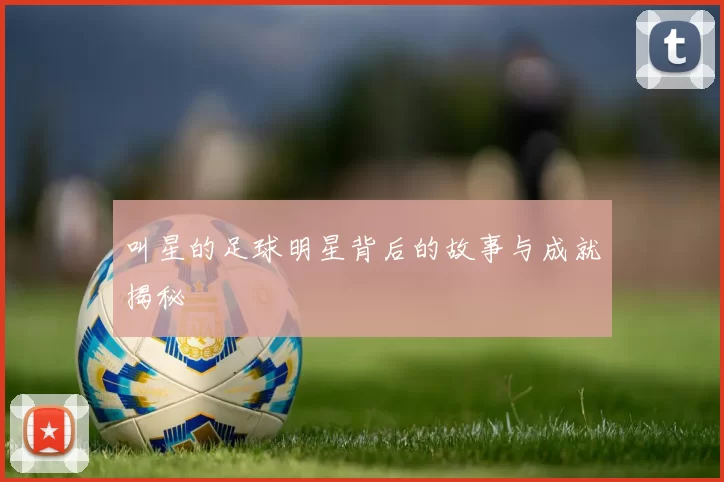 叫星的足球明星背后的故事与成就揭秘