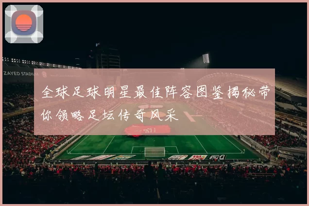 全球足球明星最佳阵容图鉴揭秘带你领略足坛传奇风采