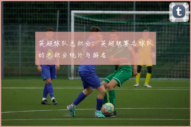 英超球队总积分：英超联赛各球队的总积分统计与排名