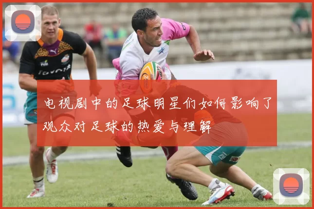电视剧中的足球明星们如何影响了观众对足球的热爱与理解