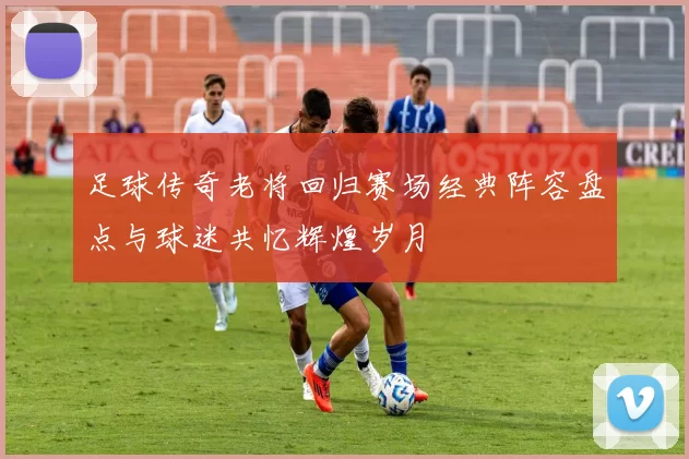 足球传奇老将回归赛场经典阵容盘点与球迷共忆辉煌岁月