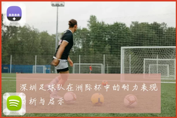 深圳足球队在洲际杯中的耐力表现分析与启示