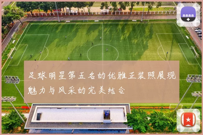 足球明星第五名的优雅正装照展现魅力与风采的完美结合