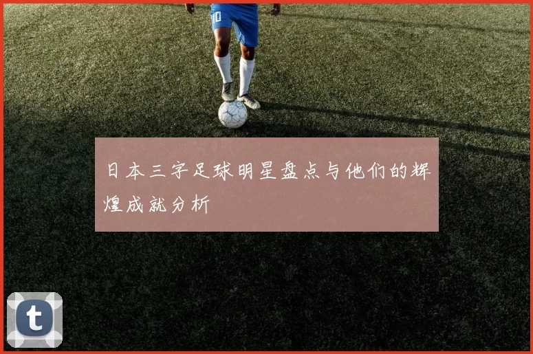 日本三字足球明星盘点与他们的辉煌成就分析