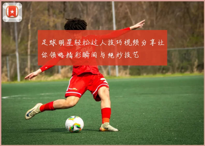 足球明星轻松过人技巧视频分享让你领略精彩瞬间与绝妙技艺
