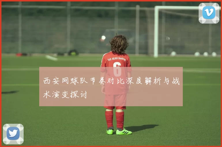 西安网球队节奏对比深度解析与战术演变探讨