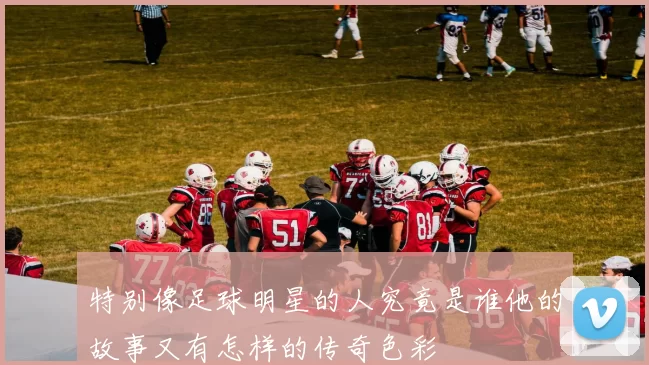 特别像足球明星的人究竟是谁他的故事又有怎样的传奇色彩