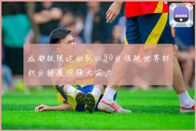 成都极限运动队以90分领跑世界杯积分榜展现强大实力