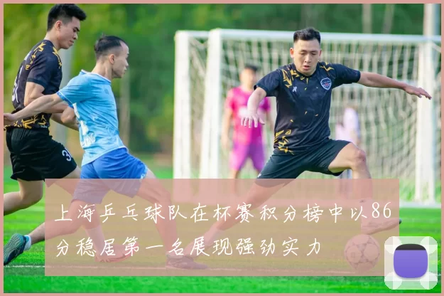 上海乒乓球队在杯赛积分榜中以86分稳居第一名展现强劲实力