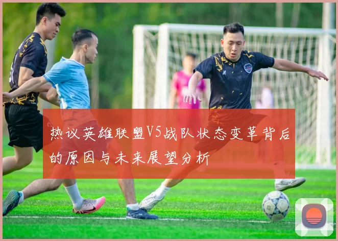 热议英雄联盟V5战队状态变革背后的原因与未来展望分析
