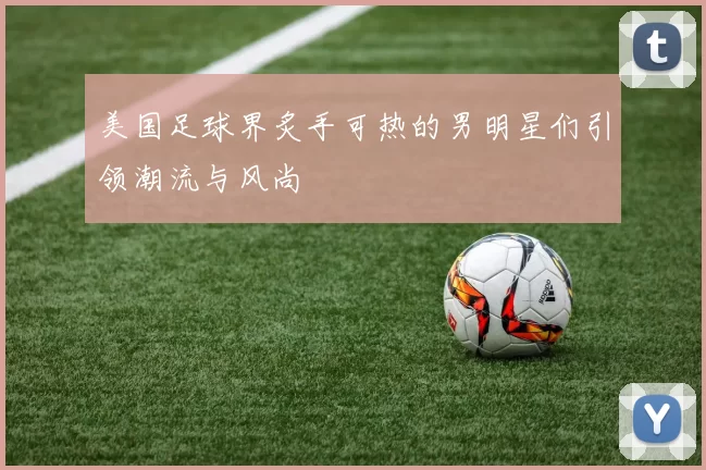 美国足球界炙手可热的男明星们引领潮流与风尚