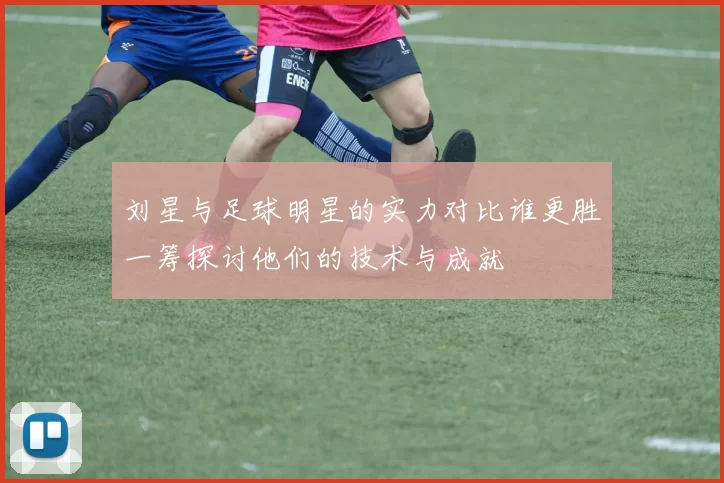 刘星与足球明星的实力对比谁更胜一筹探讨他们的技术与成就