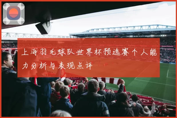 上海羽毛球队世界杯预选赛个人能力分析与表现点评