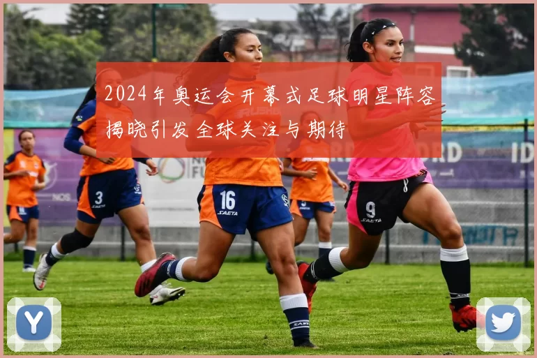 2024年奥运会开幕式足球明星阵容揭晓引发全球关注与期待