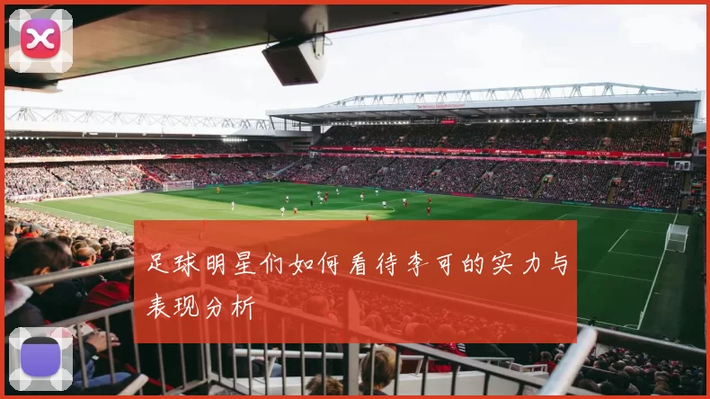 足球明星们如何看待李可的实力与表现分析
