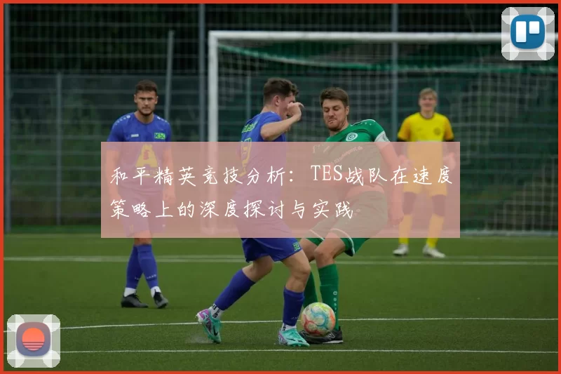 和平精英竞技分析：TES战队在速度策略上的深度探讨与实践