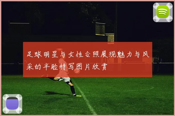足球明星与女性合照展现魅力与风采的半脸特写图片欣赏