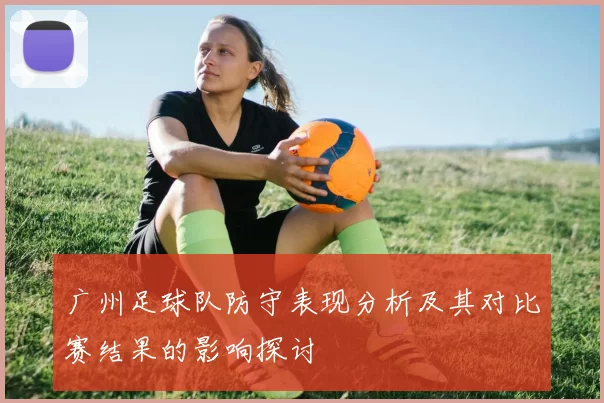 广州足球队防守表现分析及其对比赛结果的影响探讨