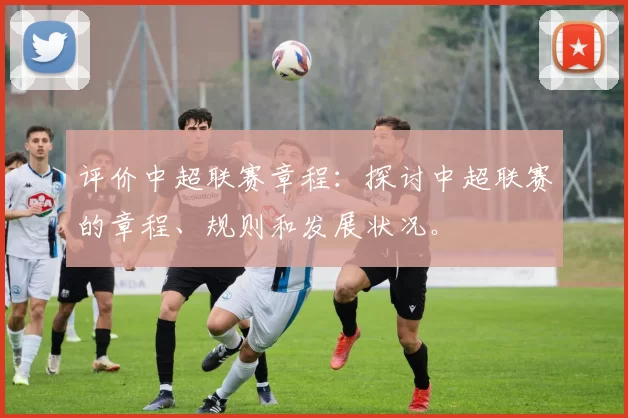 评价中超联赛章程：探讨中超联赛的章程、规则和发展状况。