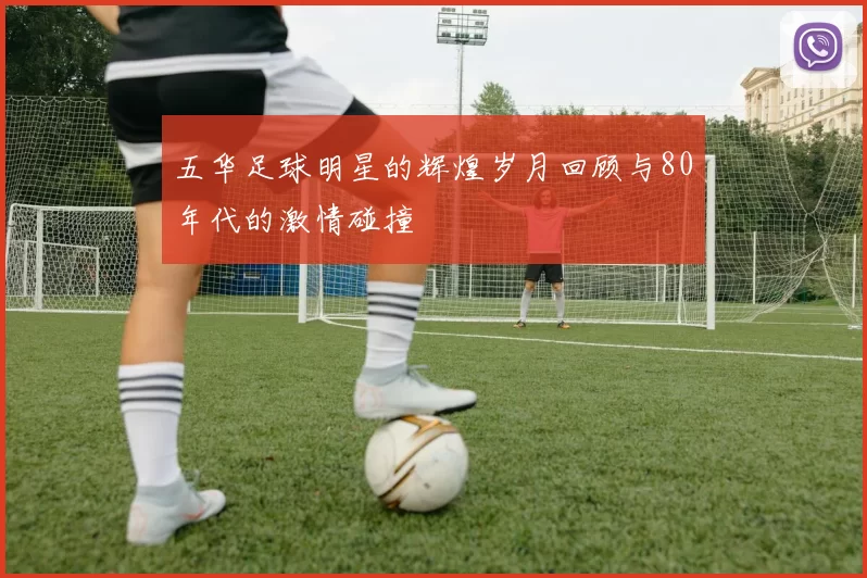 五华足球明星的辉煌岁月回顾与80年代的激情碰撞