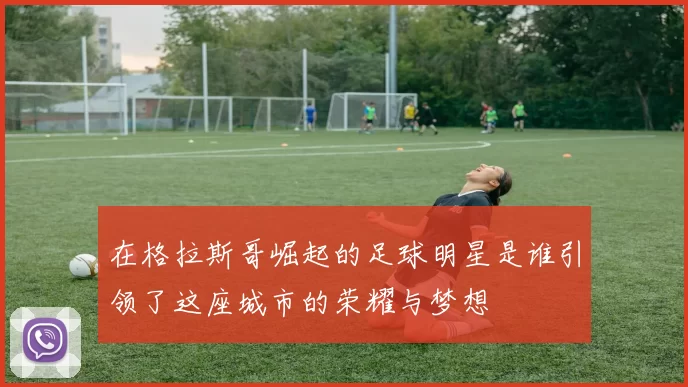 在格拉斯哥崛起的足球明星是谁引领了这座城市的荣耀与梦想