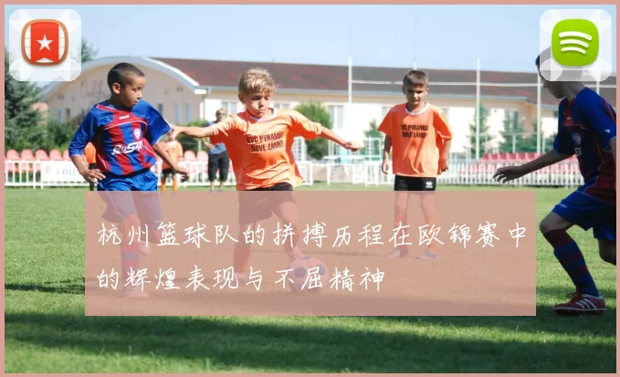 杭州篮球队的拼搏历程在欧锦赛中的辉煌表现与不屈精神