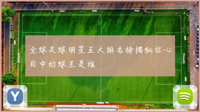 全球足球明星五大排名榜揭秘你心目中的球王是谁