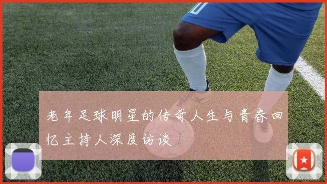 老年足球明星的传奇人生与青春回忆主持人深度访谈