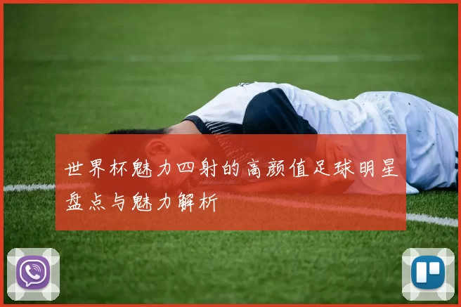 世界杯魅力四射的高颜值足球明星盘点与魅力解析