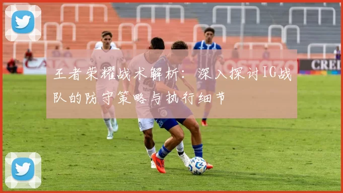 王者荣耀战术解析：深入探讨IG战队的防守策略与执行细节