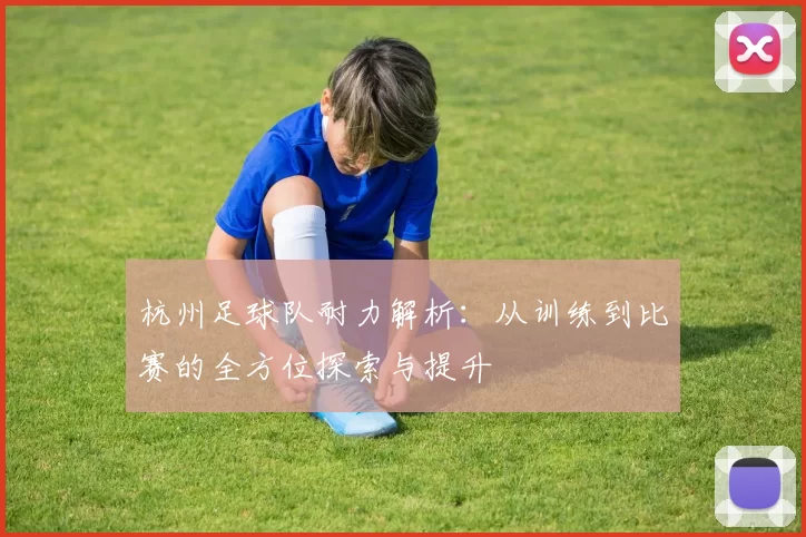 杭州足球队耐力解析：从训练到比赛的全方位探索与提升