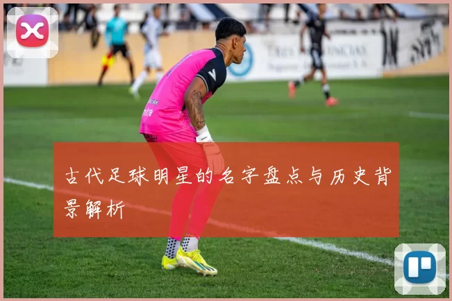 古代足球明星的名字盘点与历史背景解析