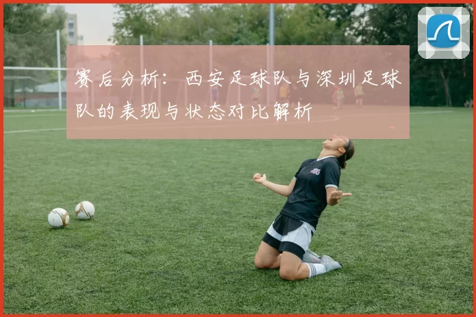 赛后分析：西安足球队与深圳足球队的表现与状态对比解析