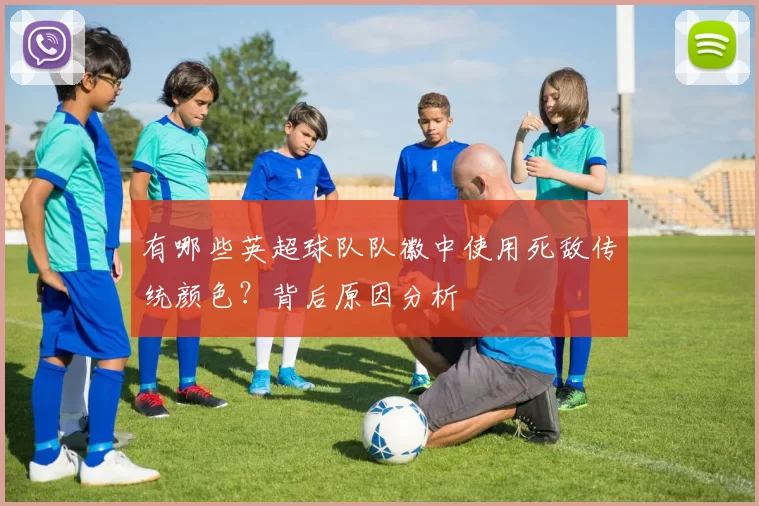 有哪些英超球队队徽中使用死敌传统颜色？背后原因分析