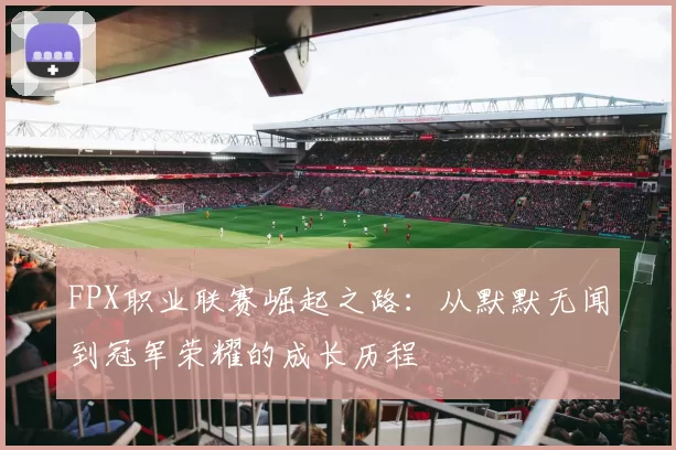 FPX职业联赛崛起之路：从默默无闻到冠军荣耀的成长历程