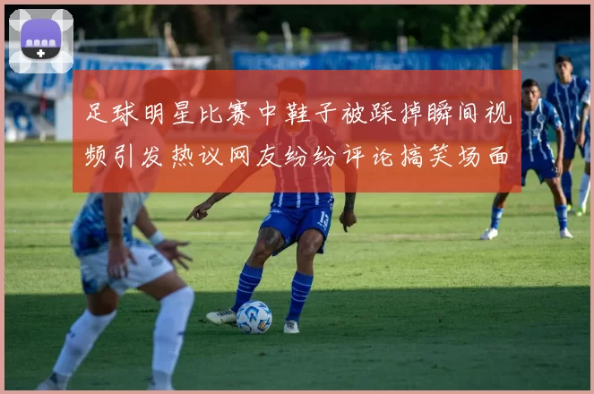 足球明星比赛中鞋子被踩掉瞬间视频引发热议网友纷纷评论搞笑场面