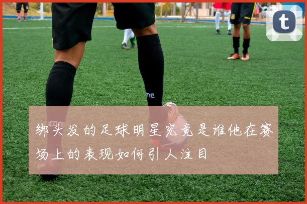 绑头发的足球明星究竟是谁他在赛场上的表现如何引人注目