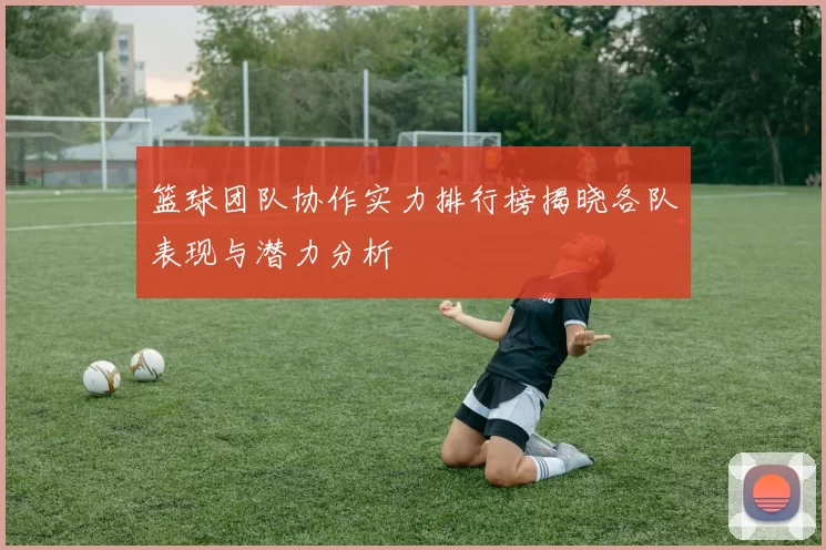 篮球团队协作实力排行榜揭晓各队表现与潜力分析