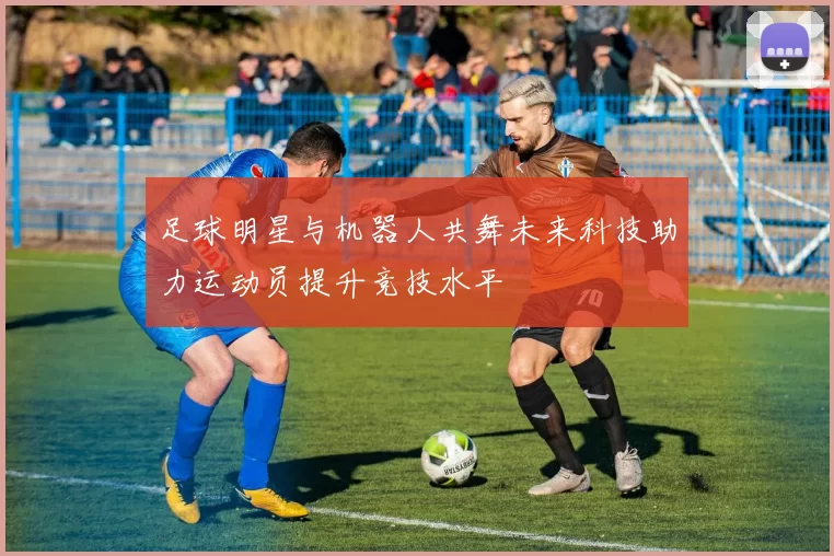 足球明星与机器人共舞未来科技助力运动员提升竞技水平