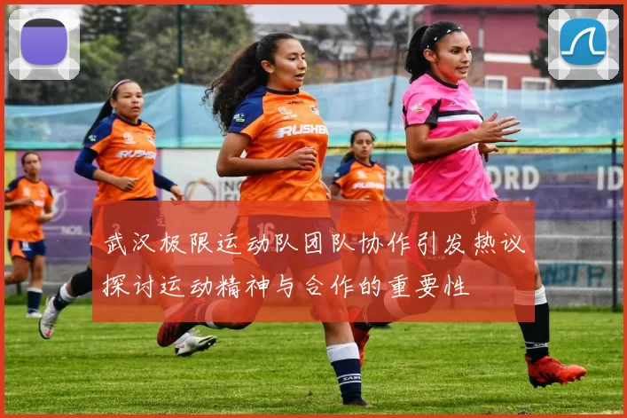 武汉极限运动队团队协作引发热议探讨运动精神与合作的重要性
